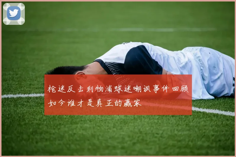 枪迷反击利物浦球迷嘲讽事件回顾如今谁才是真正的赢家
