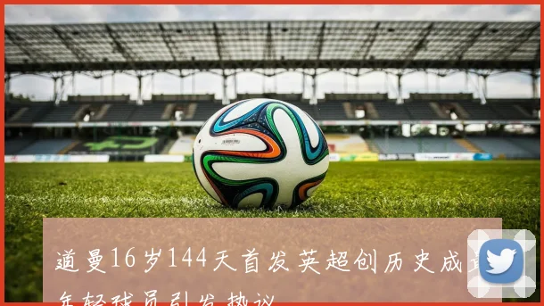 道曼16岁144天首发英超创历史成最年轻球员引发热议