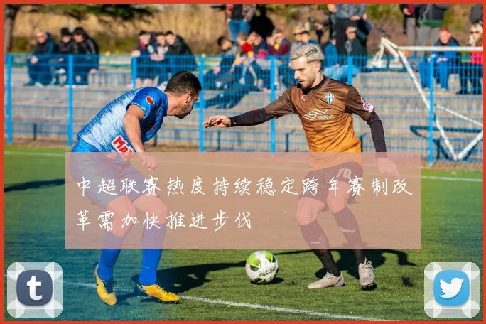 中超联赛热度持续稳定跨年赛制改革需加快推进步伐