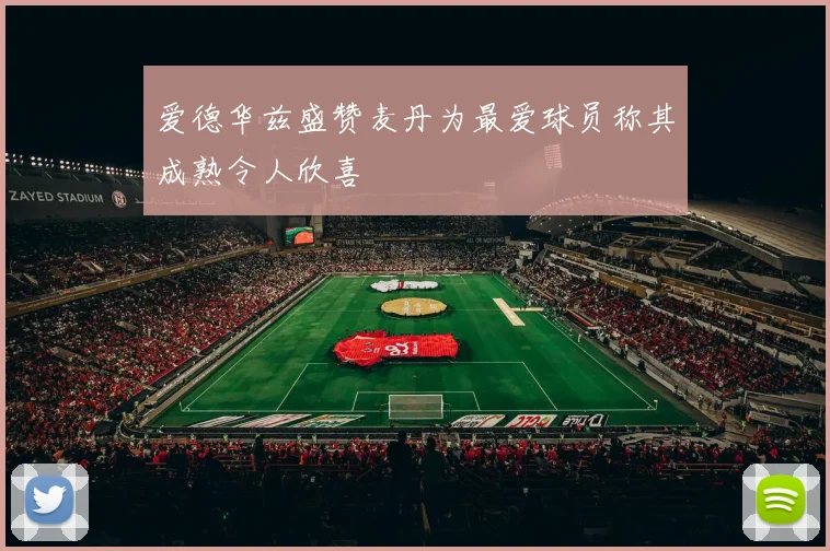 爱德华兹盛赞麦丹为最爱球员称其成熟令人欣喜