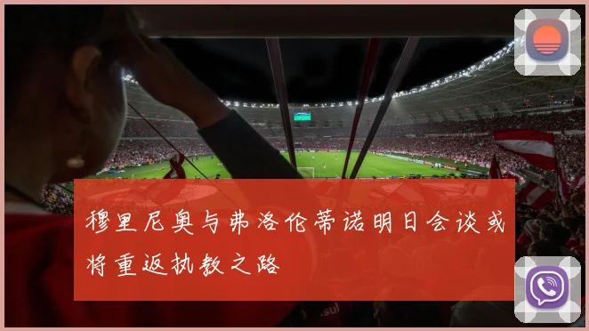 穆里尼奥与弗洛伦蒂诺明日会谈或将重返执教之路