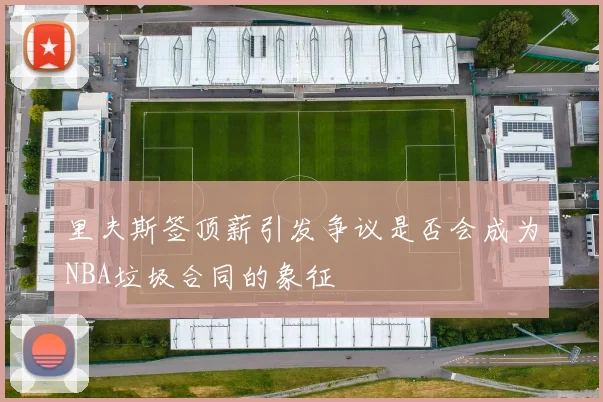 里夫斯签顶薪引发争议是否会成为NBA垃圾合同的象征