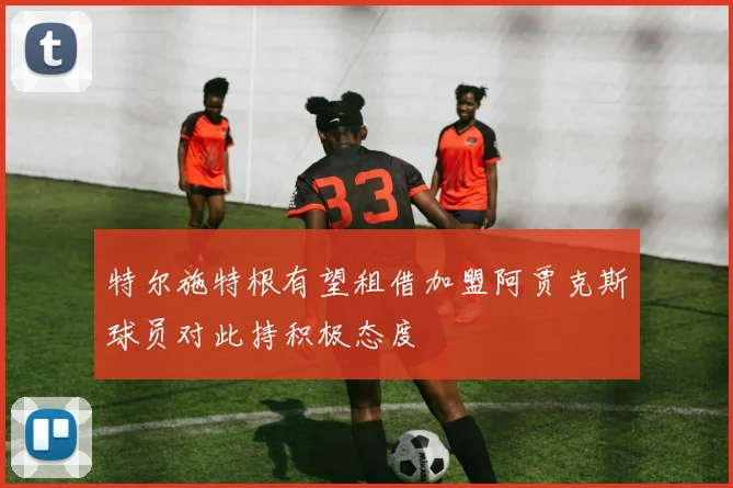 特尔施特根有望租借加盟阿贾克斯球员对此持积极态度