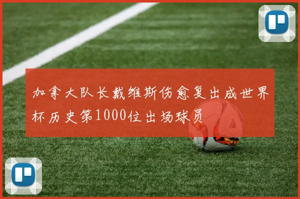 加拿大队长戴维斯伤愈复出成世界杯历史第1000位出场球员