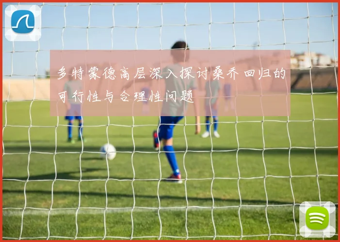 多特蒙德高层深入探讨桑乔回归的可行性与合理性问题