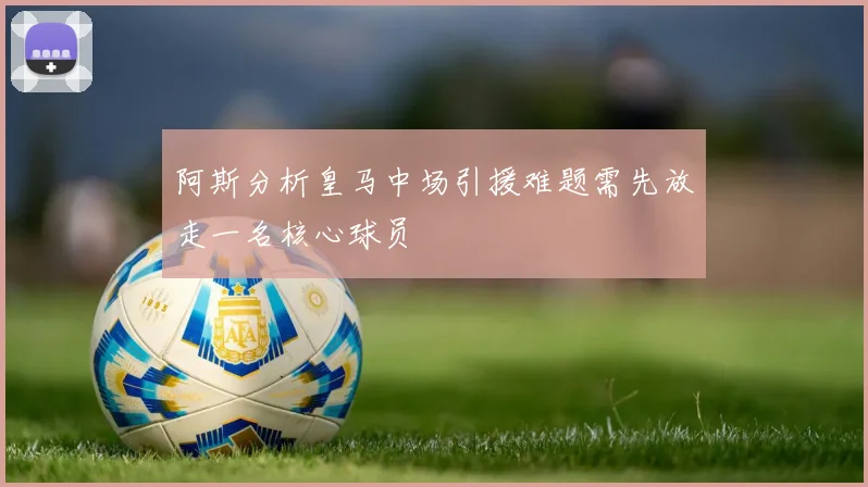 阿斯分析皇马中场引援难题需先放走一名核心球员