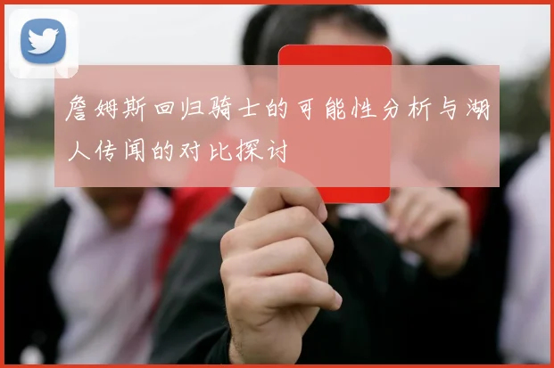 詹姆斯回归骑士的可能性分析与湖人传闻的对比探讨