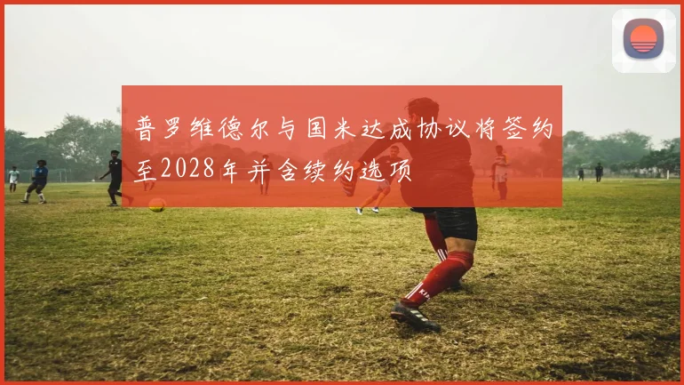 普罗维德尔与国米达成协议将签约至2028年并含续约选项