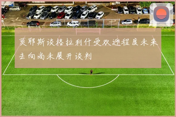 莫耶斯谈格拉利什受欢迎程度未来去向尚未展开谈判