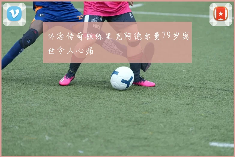 怀念传奇教练里克阿德尔曼79岁离世令人心痛