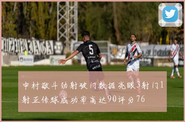 中村敬斗劲射破门数据亮眼3射门1射正传球成功率高达90评分76