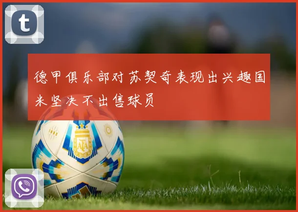 德甲俱乐部对苏契奇表现出兴趣国米坚决不出售球员