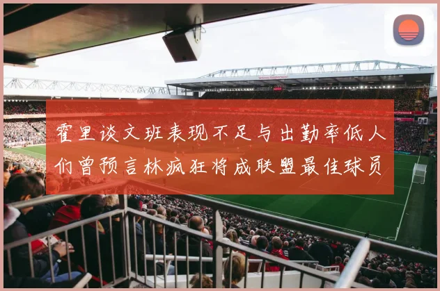 霍里谈文班表现不足与出勤率低人们曾预言林疯狂将成联盟最佳球员